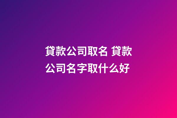 貸款公司取名 貸款公司名字取什么好-第1張-公司起名-玄機派